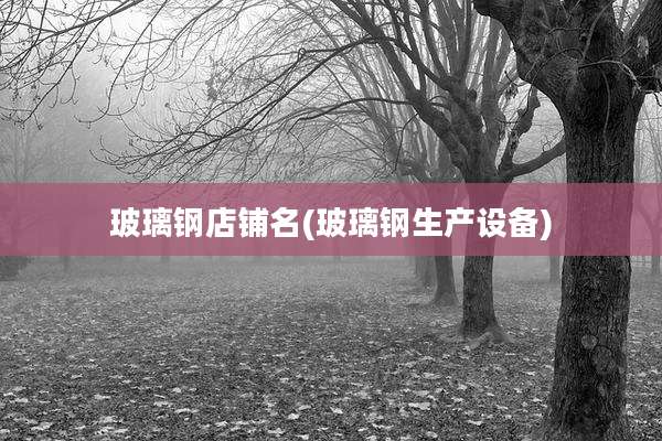 玻璃钢店铺名(玻璃钢生产设备)