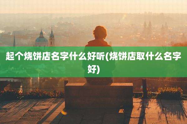 起个烧饼店名字什么好听(烧饼店取什么名字好)