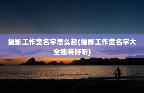 摄影工作室名字怎么起(摄影工作室名字大全独特好听)