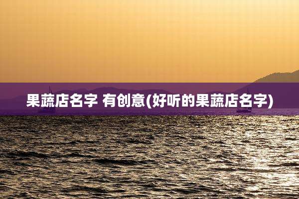果蔬店名字 有创意(好听的果蔬店名字)