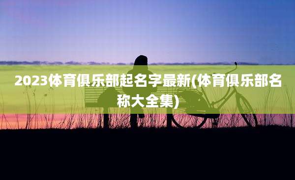 2023体育俱乐部起名字最新(体育俱乐部名称大全集)