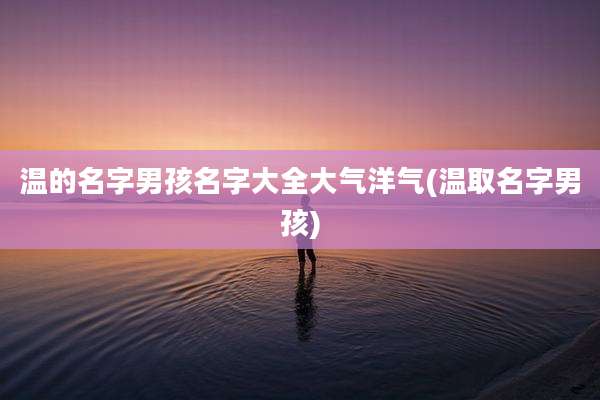 温的名字男孩名字大全大气洋气(温取名字男孩)