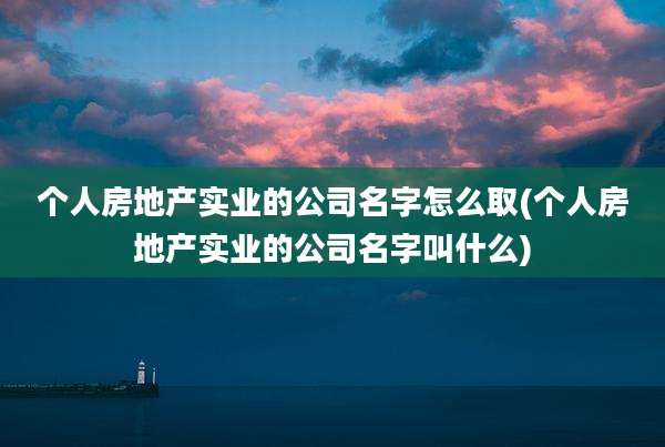 个人房地产实业的公司名字怎么取(个人房地产实业的公司名字叫什么)