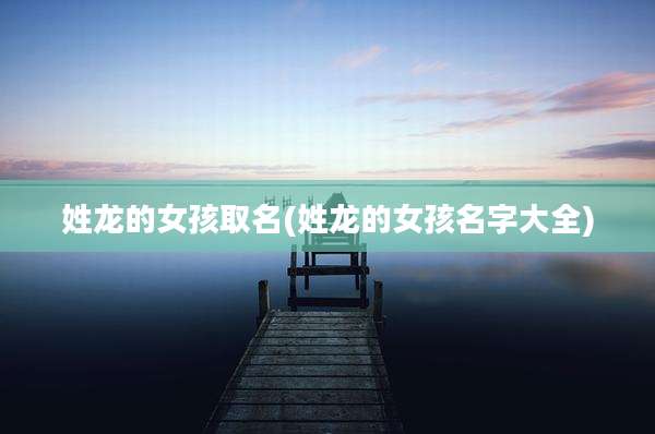 姓龙的女孩取名(姓龙的女孩名字大全)