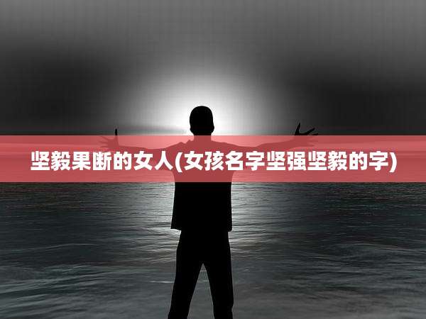 坚毅果断的女人(女孩名字坚强坚毅的字)