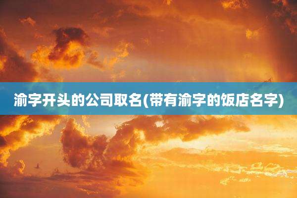 渝字开头的公司取名(带有渝字的饭店名字)