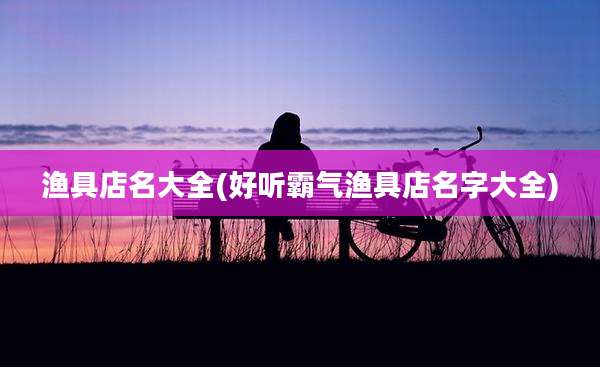 渔具店名大全(好听霸气渔具店名字大全)