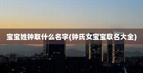宝宝姓钟取什么名字(钟氏女宝宝取名大全)