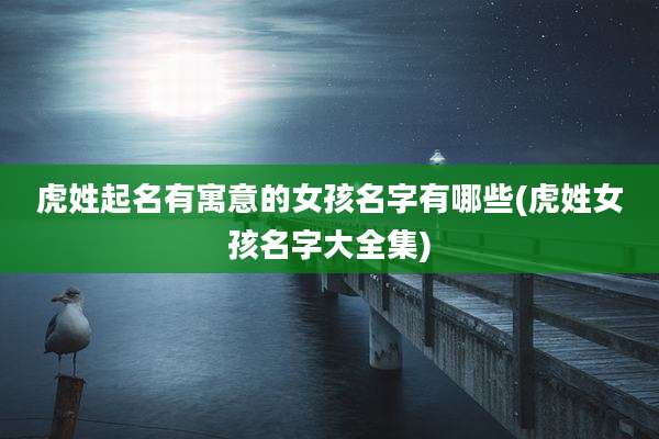 虎姓起名有寓意的女孩名字有哪些(虎姓女孩名字大全集)
