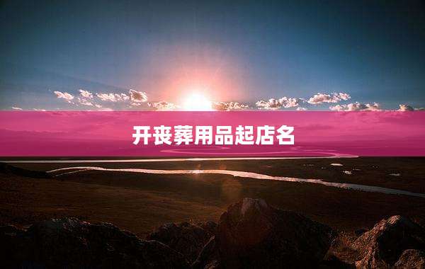 开丧葬用品起店名