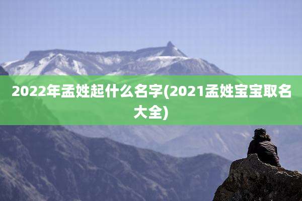 2022年孟姓起什么名字(2021孟姓宝宝取名大全)