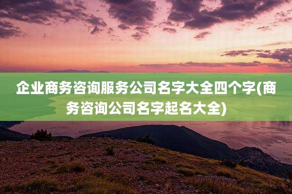 企业商务咨询服务公司名字大全四个字(商务咨询公司名字起名大全)