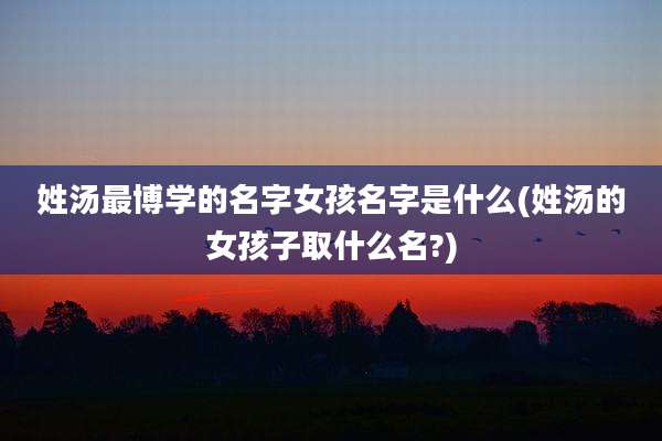 姓汤最博学的名字女孩名字是什么(姓汤的女孩子取什么名?)
