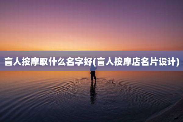 盲人按摩取什么名字好(盲人按摩店名片设计)