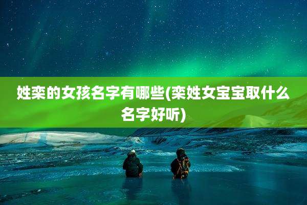 姓栾的女孩名字有哪些(栾姓女宝宝取什么名字好听)