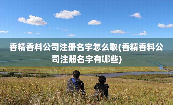 香精香料公司注册名字怎么取(香精香料公司注册名字有哪些)