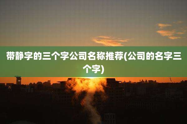 带静字的三个字公司名称推荐(公司的名字三个字)