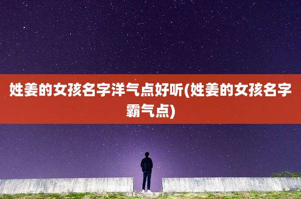 姓姜的女孩名字洋气点好听(姓姜的女孩名字霸气点)