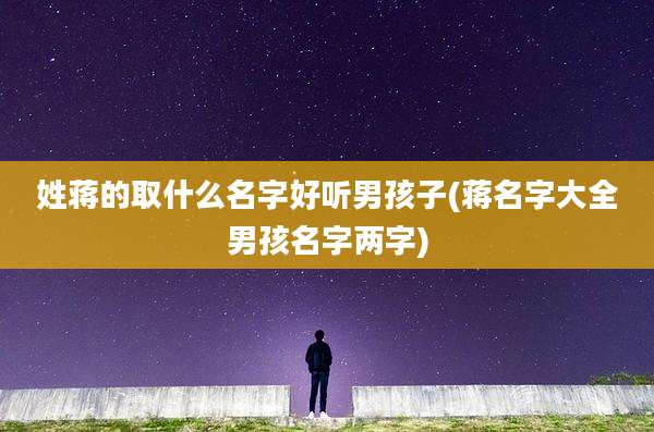 姓蒋的取什么名字好听男孩子(蒋名字大全男孩名字两字)