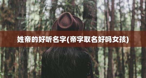 姓帝的好听名字(帝字取名好吗女孩)