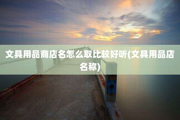 文具用品商店名怎么取比较好听(文具用品店名称)