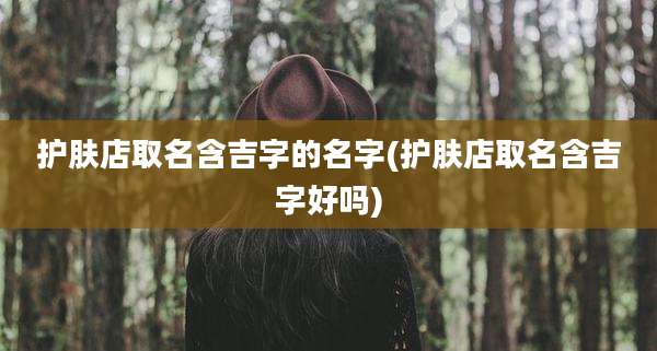 护肤店取名含吉字的名字(护肤店取名含吉字好吗)