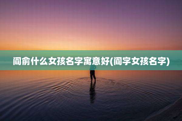 阎俞什么女孩名字寓意好(阎字女孩名字)
