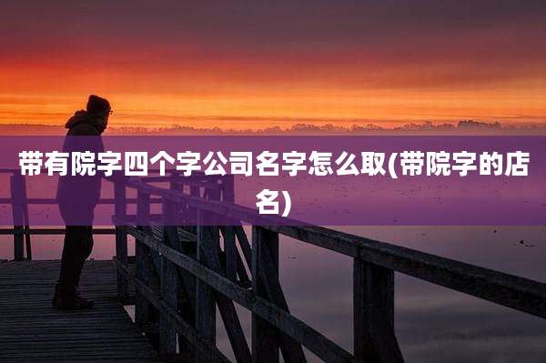 带有院字四个字公司名字怎么取(带院字的店名)