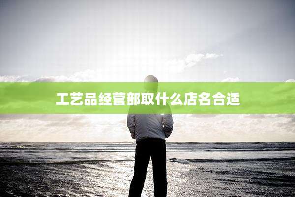 工艺品经营部取什么店名合适