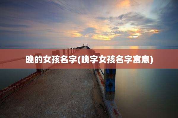 晚的女孩名字(晚字女孩名字寓意)