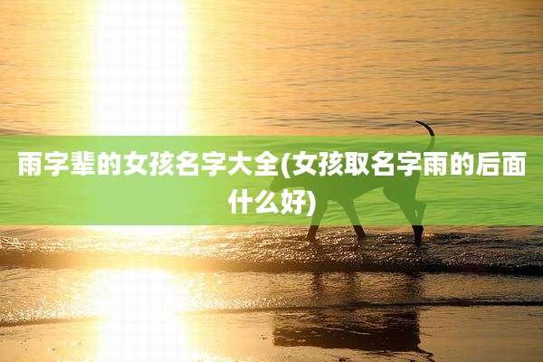 雨字辈的女孩名字大全(女孩取名字雨的后面什么好)