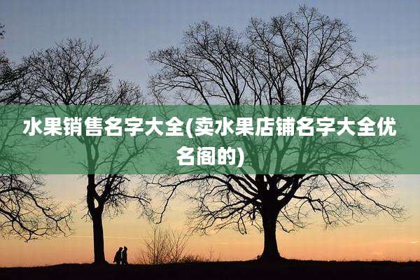 水果销售名字大全(卖水果店铺名字大全优名阁的)