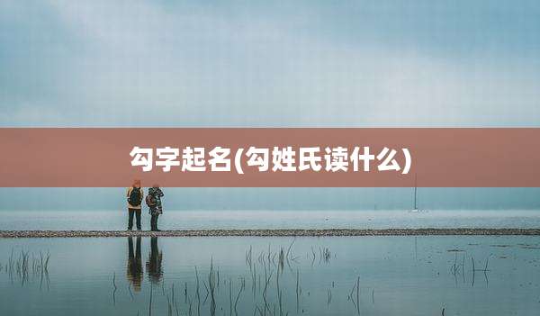 勾字起名(勾姓氏读什么)