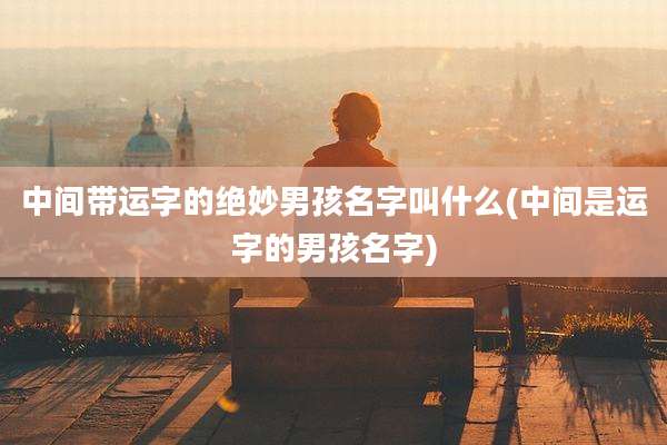 中间带运字的绝妙男孩名字叫什么(中间是运字的男孩名字)