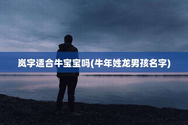 岚字适合牛宝宝吗(牛年姓龙男孩名字)