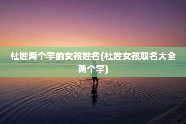 杜姓两个字的女孩姓名(杜姓女孩取名大全两个字)