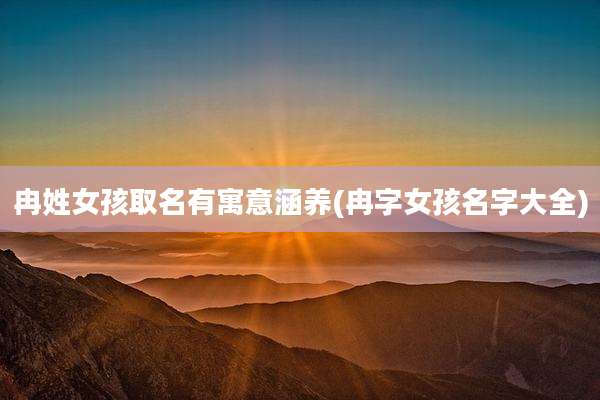 冉姓女孩取名有寓意涵养(冉字女孩名字大全)