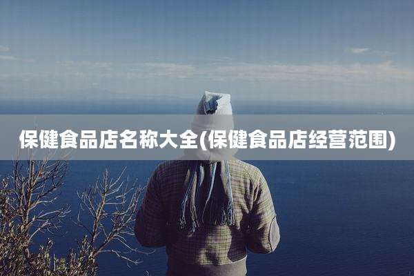 保健食品店名称大全(保健食品店经营范围)