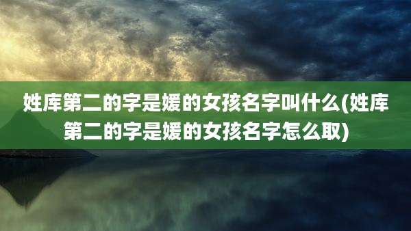 姓库第二的字是媛的女孩名字叫什么(姓库第二的字是媛的女孩名字怎么取)