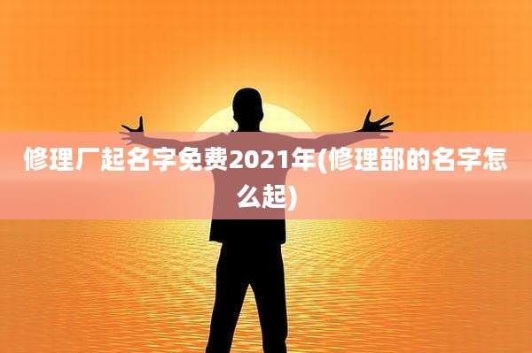 修理厂起名字免费2021年(修理部的名字怎么起)