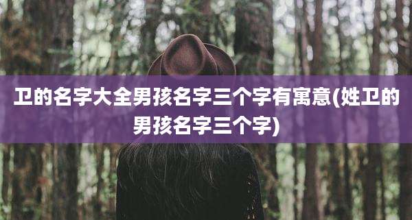 卫的名字大全男孩名字三个字有寓意(姓卫的男孩名字三个字)