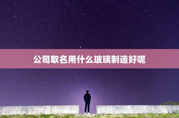 公司取名用什么玻璃制造好呢