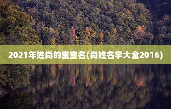 2021年姓尚的宝宝名(尚姓名字大全2016)