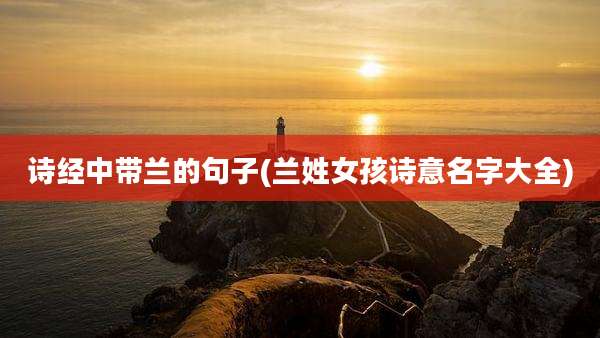 诗经中带兰的句子(兰姓女孩诗意名字大全)
