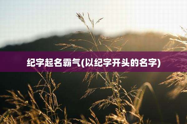 纪字起名霸气(以纪字开头的名字)