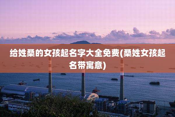 给姓桑的女孩起名字大全免费(桑姓女孩起名带寓意)