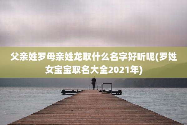 父亲姓罗母亲姓龙取什么名字好听呢(罗姓女宝宝取名大全2021年)