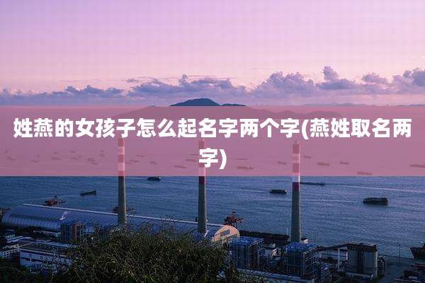 姓燕的女孩子怎么起名字两个字(燕姓取名两字)