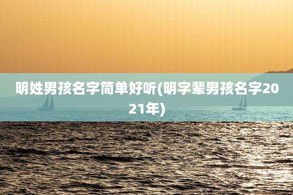 明姓男孩名字简单好听(明字辈男孩名字2021年)