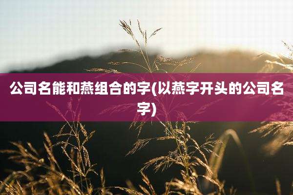 公司名能和燕组合的字(以燕字开头的公司名字)